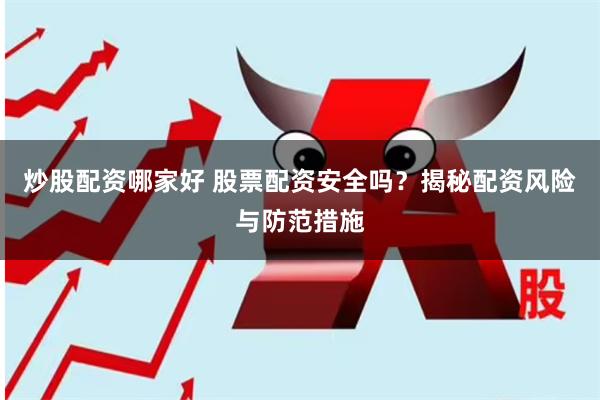 炒股配资哪家好 股票配资安全吗？揭秘配资风险与防范措施