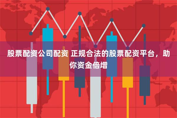 股票配资公司配资 正规合法的股票配资平台，助你资金倍增