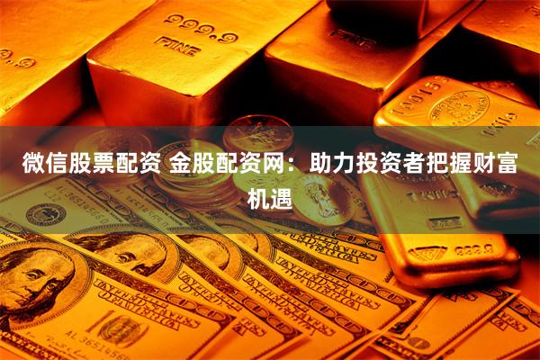 微信股票配资 金股配资网：助力投资者把握财富机遇