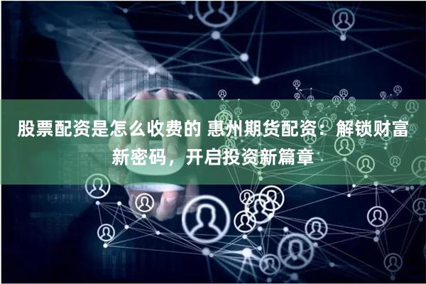 股票配资是怎么收费的 惠州期货配资：解锁财富新密码，开启投资新篇章