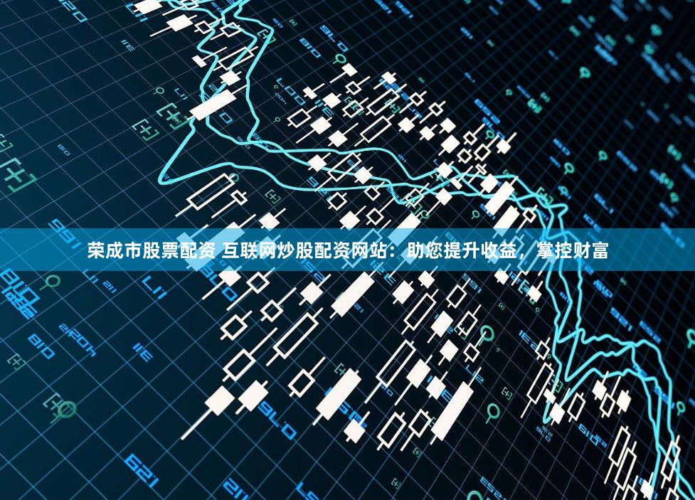 荣成市股票配资 互联网炒股配资网站：助您提升收益，掌控财富