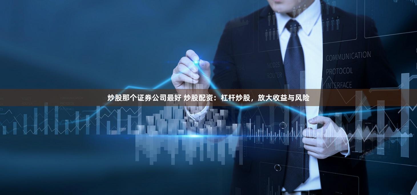 炒股那个证券公司最好 炒股配资：杠杆炒股，放大收益与风险