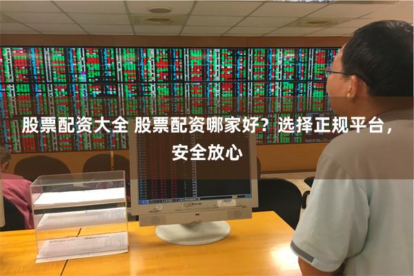 股票配资大全 股票配资哪家好？选择正规平台，安全放心