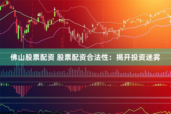 佛山股票配资 股票配资合法性：揭开投资迷雾