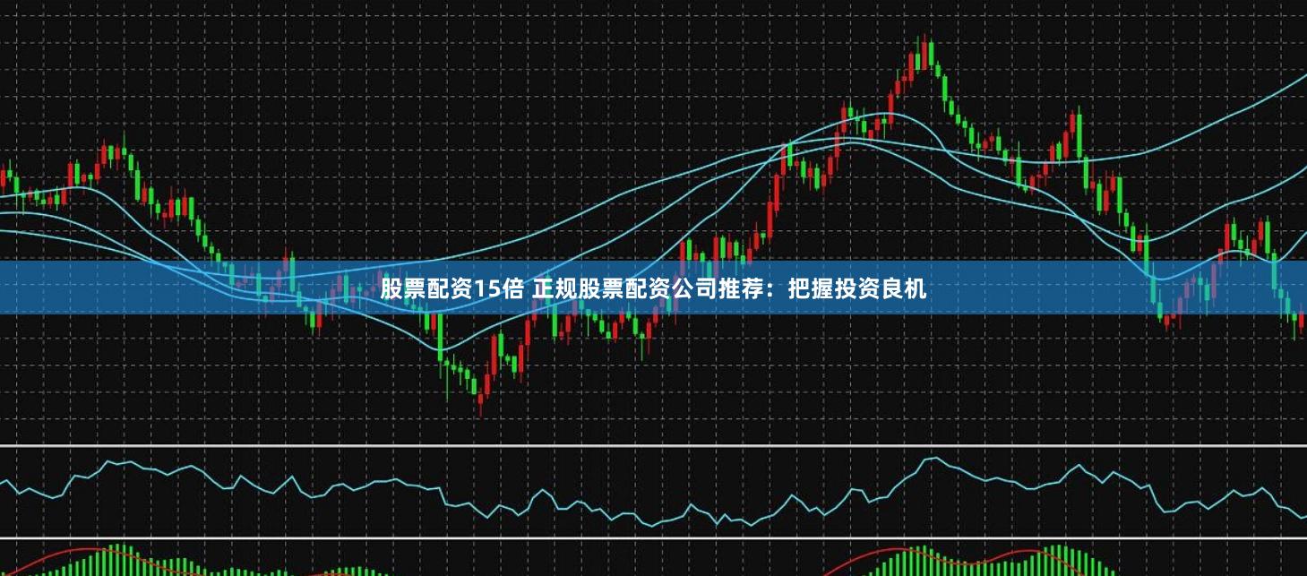 股票配资15倍 正规股票配资公司推荐：把握投资良机