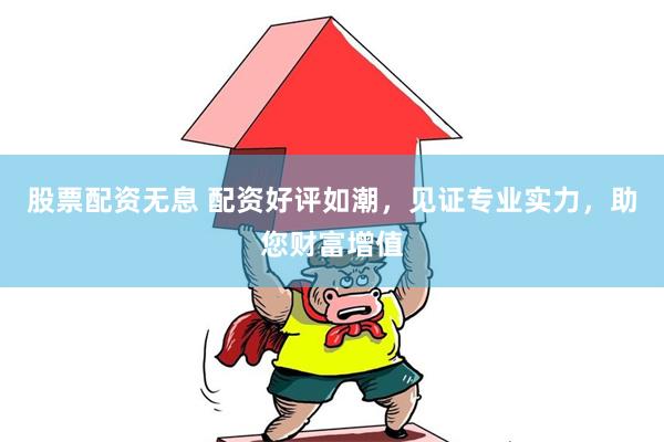 股票配资无息 配资好评如潮，见证专业实力，助您财富增值