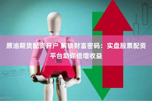 原油期货配资开户 解锁财富密码：实盘股票配资平台助你倍增收益