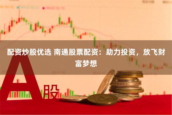配资炒股优选 南通股票配资：助力投资，放飞财富梦想