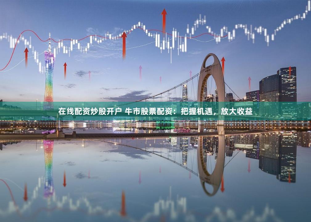 在线配资炒股开户 牛市股票配资：把握机遇，放大收益