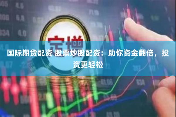 国际期货配资 股票炒股配资：助你资金翻倍，投资更轻松