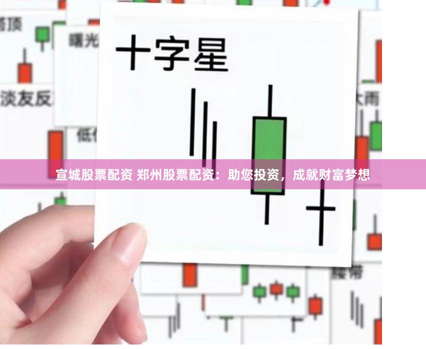 宣城股票配资 郑州股票配资：助您投资，成就财富梦想