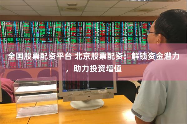 全国股票配资平台 北京股票配资：解锁资金潜力，助力投资增值