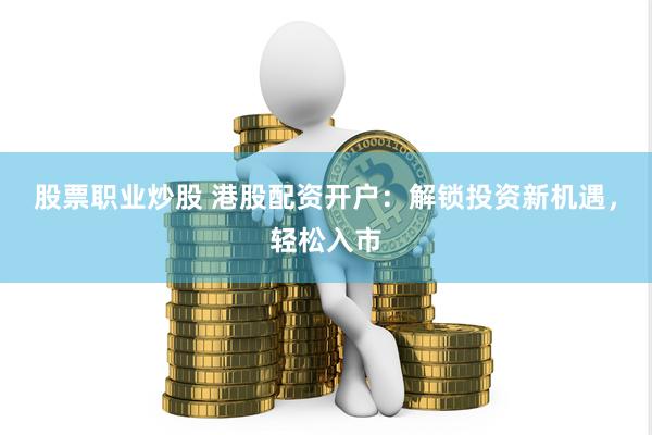 股票职业炒股 港股配资开户：解锁投资新机遇，轻松入市