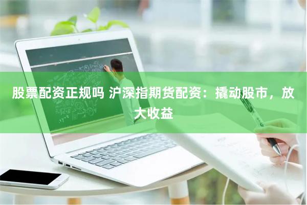 股票配资正规吗 沪深指期货配资：撬动股市，放大收益