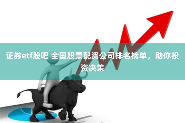 证券etf股吧 全国股票配资公司排名榜单，助你投资决策