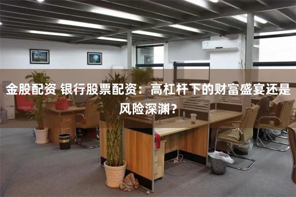 金股配资 银行股票配资：高杠杆下的财富盛宴还是风险深渊？