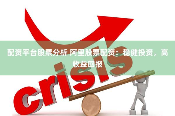 配资平台股票分析 阿里股票配资：稳健投资，高收益回报
