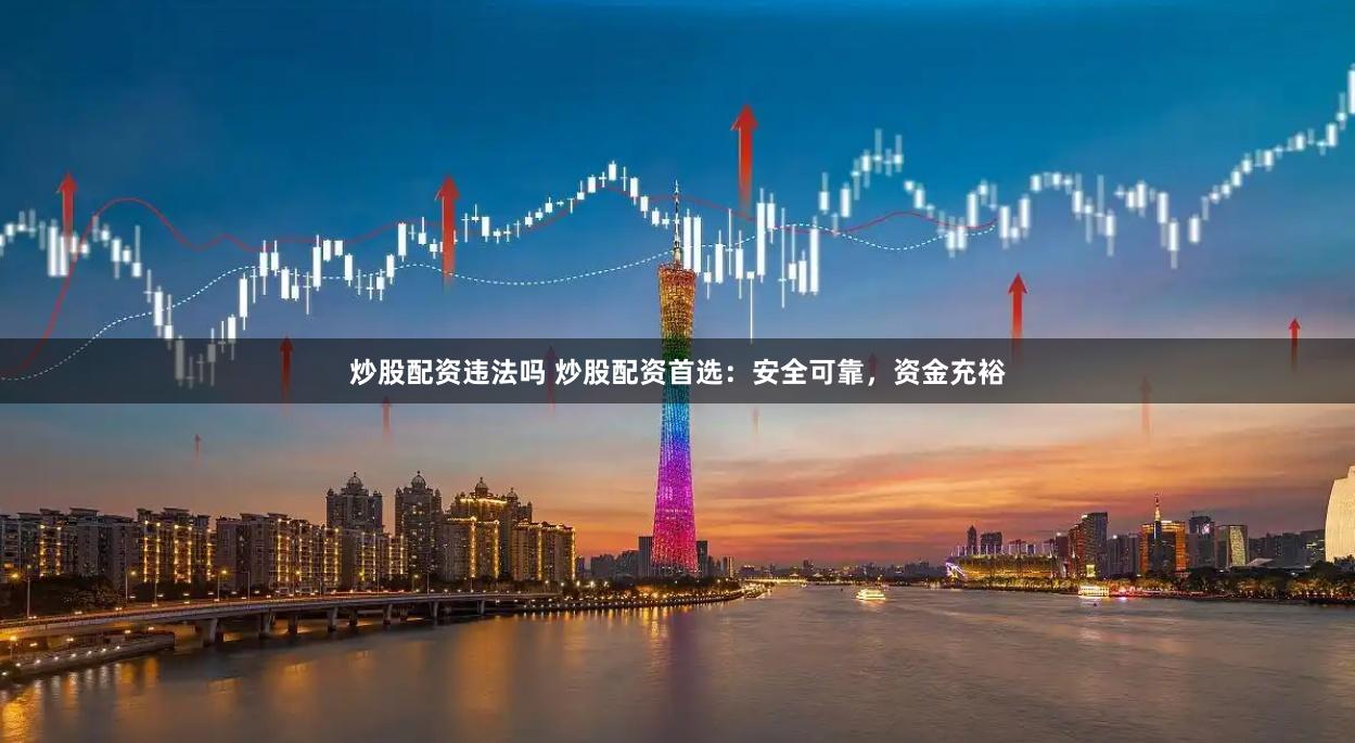 炒股配资违法吗 炒股配资首选：安全可靠，资金充裕