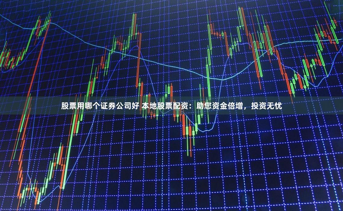 股票用哪个证券公司好 本地股票配资：助您资金倍增，投资无忧