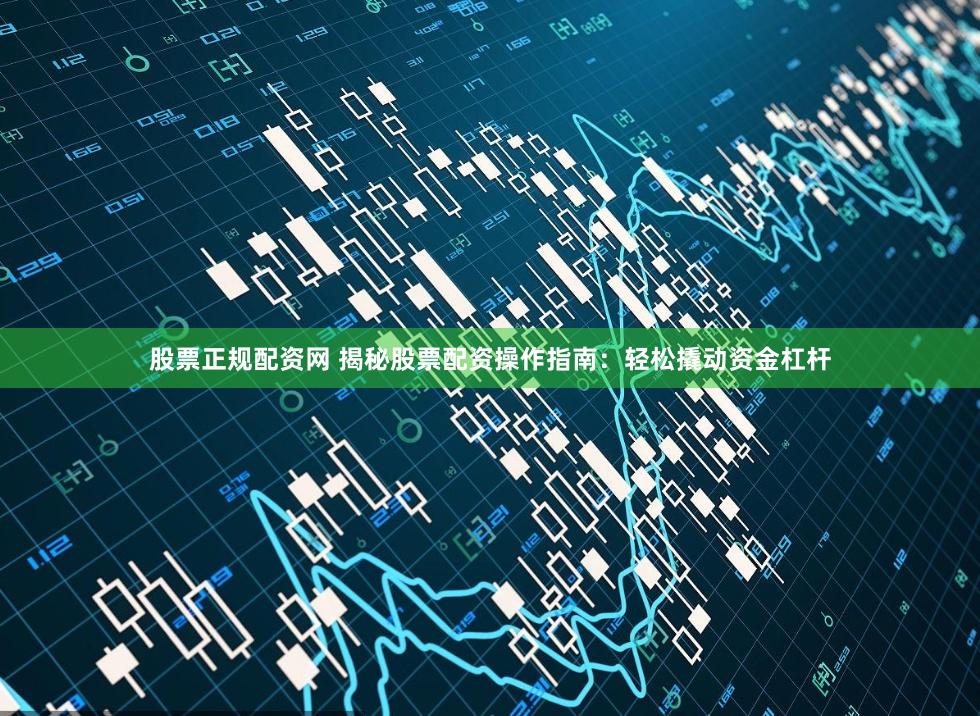 股票正规配资网 揭秘股票配资操作指南：轻松撬动资金杠杆