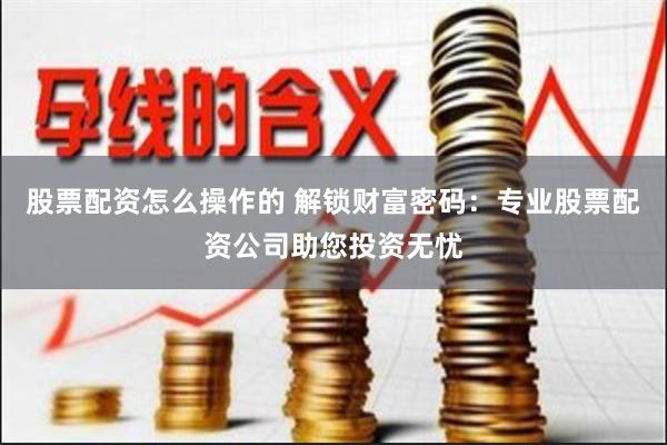 股票配资怎么操作的 解锁财富密码：专业股票配资公司助您投资无忧