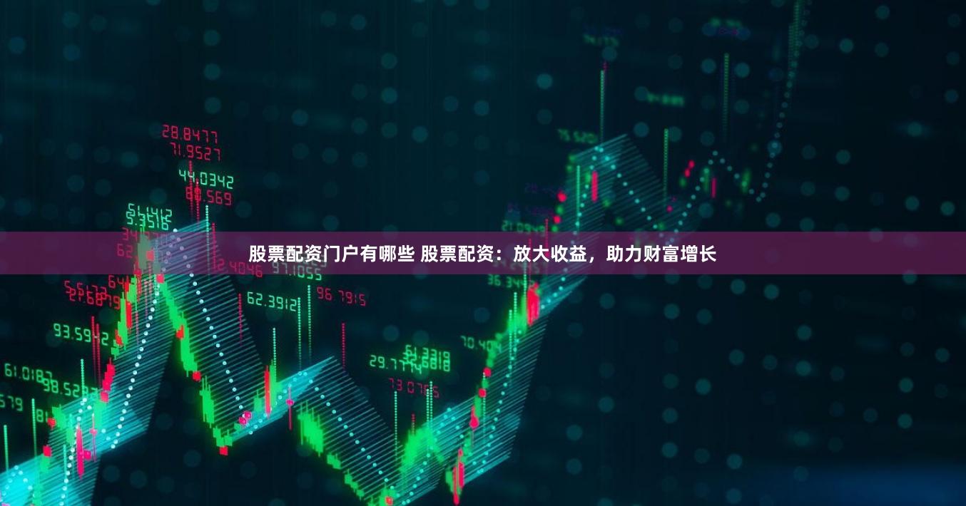 股票配资门户有哪些 股票配资：放大收益，助力财富增长