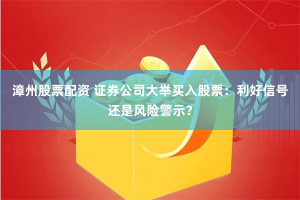 漳州股票配资 证券公司大举买入股票：利好信号还是风险警示？