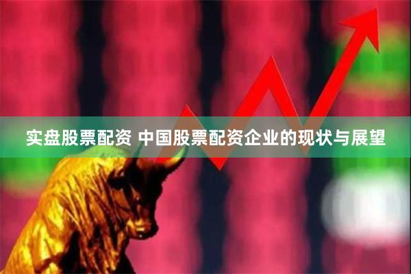 实盘股票配资 中国股票配资企业的现状与展望