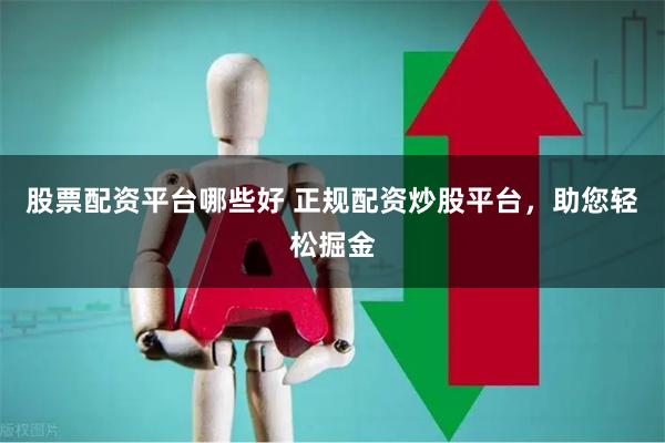 股票配资平台哪些好 正规配资炒股平台，助您轻松掘金