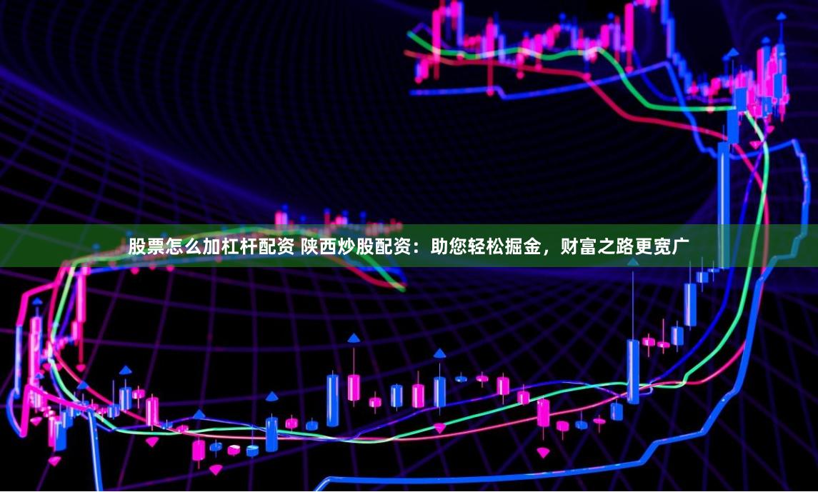 股票怎么加杠杆配资 陕西炒股配资：助您轻松掘金，财富之路更宽广