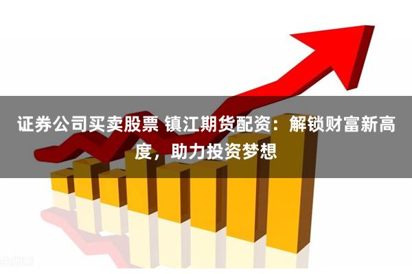 证券公司买卖股票 镇江期货配资：解锁财富新高度，助力投资梦想