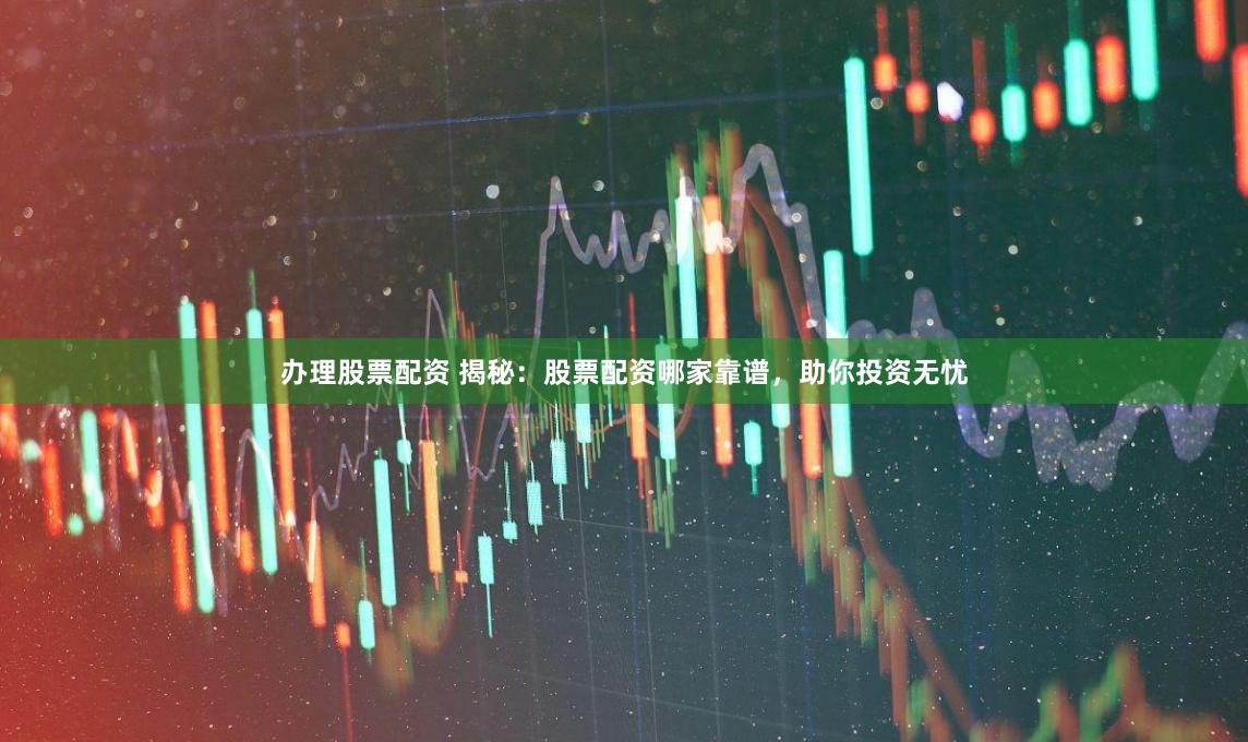 办理股票配资 揭秘：股票配资哪家靠谱，助你投资无忧