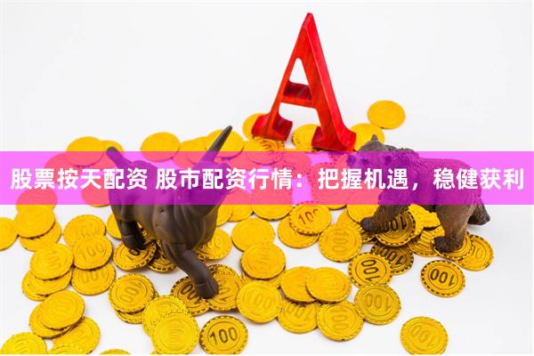 股票按天配资 股市配资行情：把握机遇，稳健获利