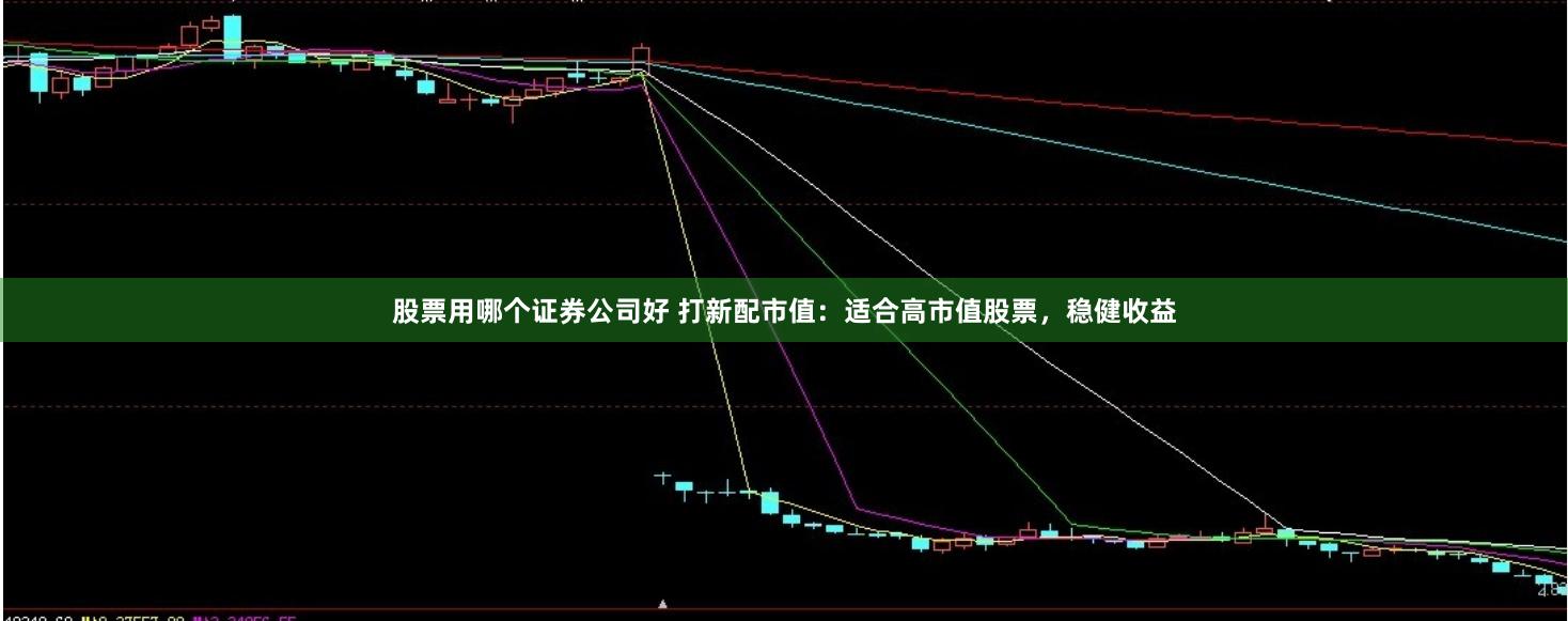 股票用哪个证券公司好 打新配市值：适合高市值股票，稳健收益