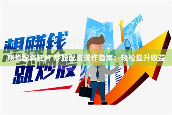 期货配资杠杆 炒股配资操作指南：轻松提升收益
