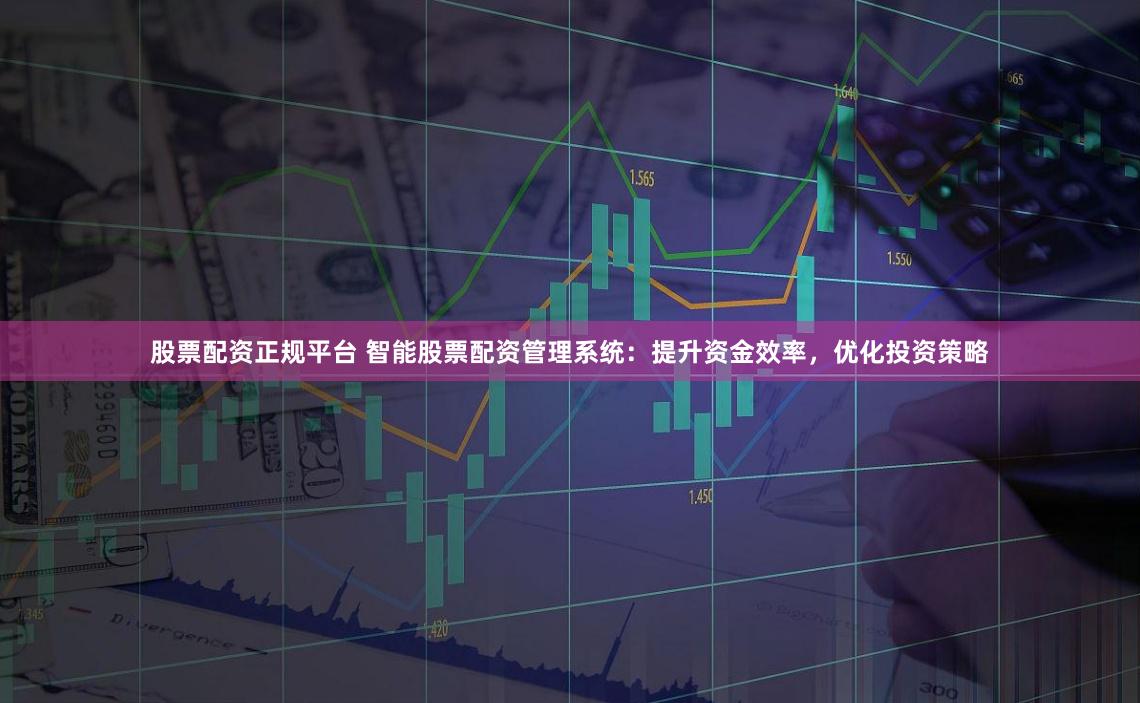 股票配资正规平台 智能股票配资管理系统：提升资金效率，优化投资策略