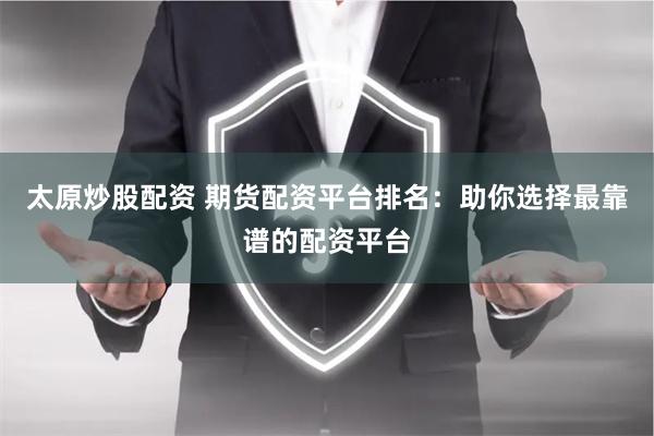 太原炒股配资 期货配资平台排名：助你选择最靠谱的配资平台