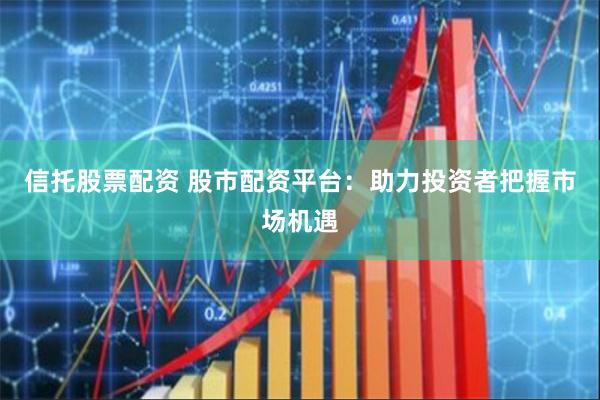 信托股票配资 股市配资平台：助力投资者把握市场机遇