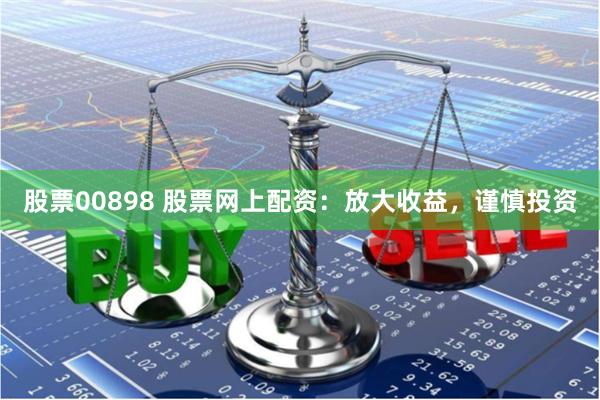 股票00898 股票网上配资：放大收益，谨慎投资