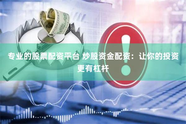 专业的股票配资平台 炒股资金配资：让你的投资更有杠杆