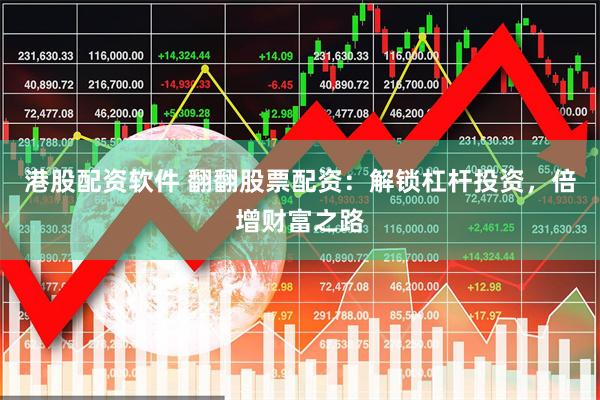 港股配资软件 翻翻股票配资：解锁杠杆投资，倍增财富之路