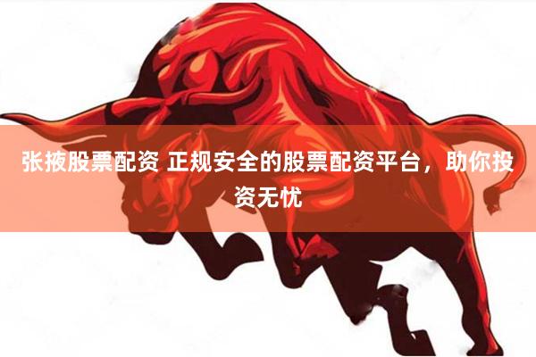 张掖股票配资 正规安全的股票配资平台，助你投资无忧