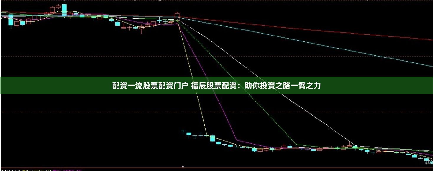 配资一流股票配资门户 福辰股票配资：助你投资之路一臂之力