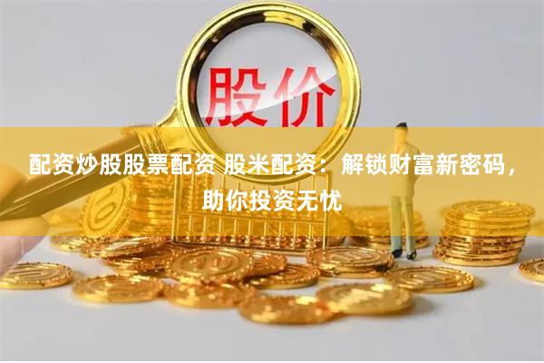 配资炒股股票配资 股米配资：解锁财富新密码，助你投资无忧