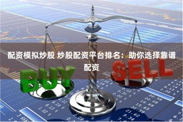 配资模拟炒股 炒股配资平台排名：助你选择靠谱配资
