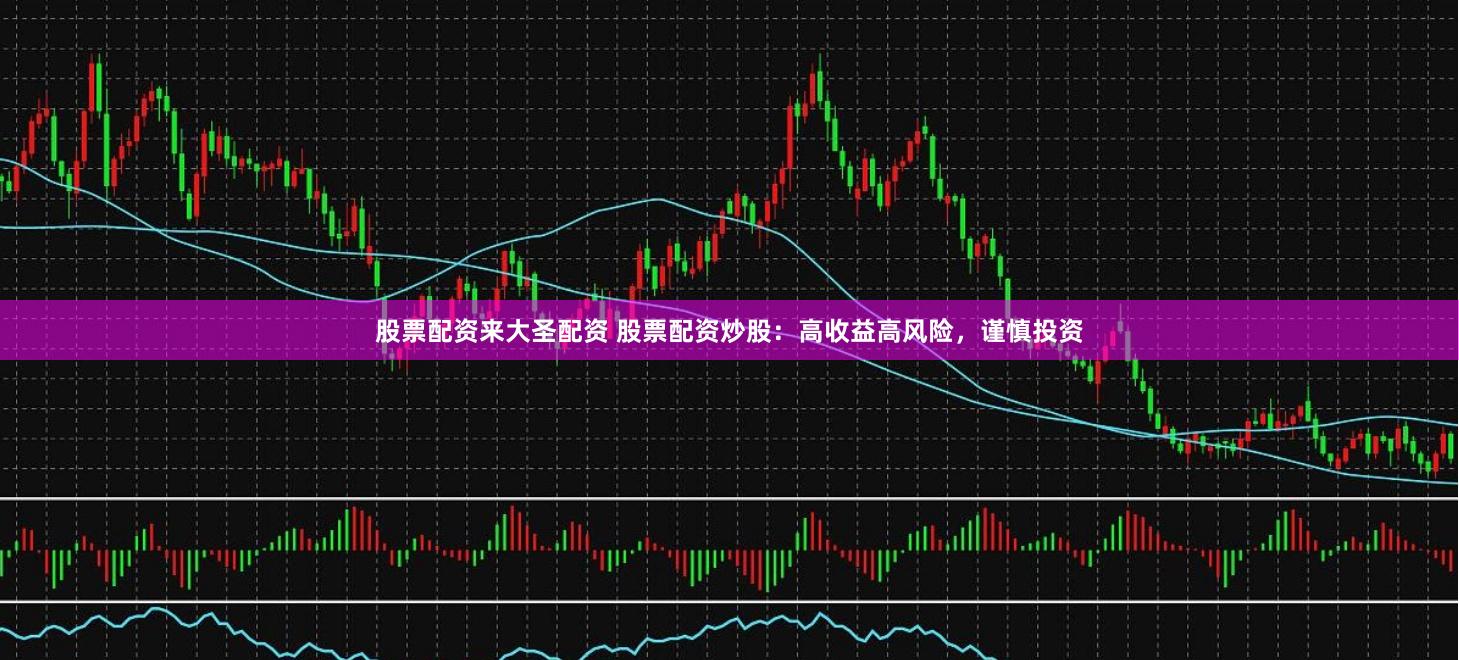 股票配资来大圣配资 股票配资炒股：高收益高风险，谨慎投资