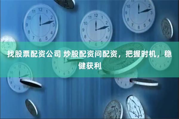 找股票配资公司 炒股配资问配资，把握时机，稳健获利