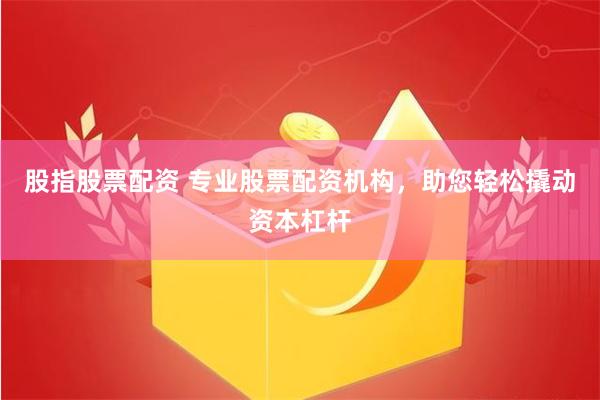 股指股票配资 专业股票配资机构，助您轻松撬动资本杠杆