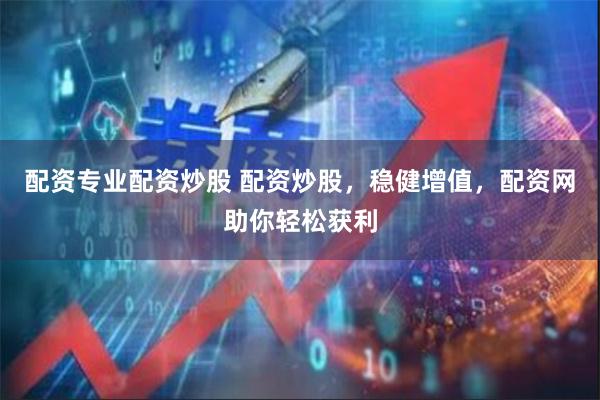 配资专业配资炒股 配资炒股，稳健增值，配资网助你轻松获利