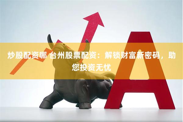 炒股配资哪 台州股票配资：解锁财富新密码，助您投资无忧